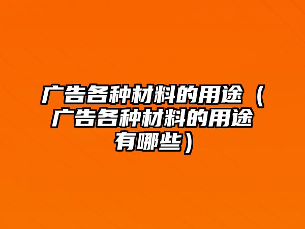 廣告各種材料的用途（廣告各種材料的用途有哪些）