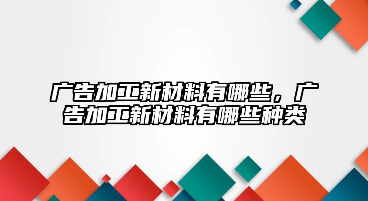 廣告加工新材料有哪些，廣告加工新材料有哪些種類