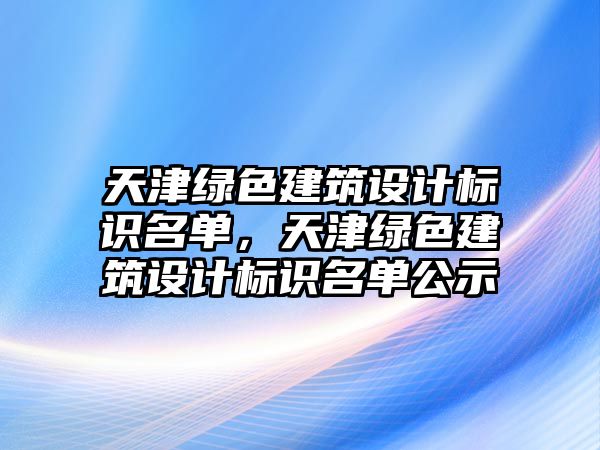 天津綠色建筑設(shè)計標(biāo)識名單，天津綠色建筑設(shè)計標(biāo)識名單公示