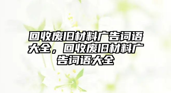 回收廢舊材料廣告詞語大全，回收廢舊材料廣告詞語大全