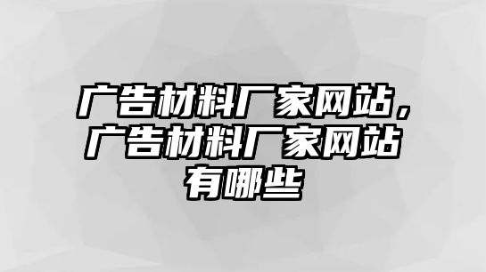 廣告材料廠家網(wǎng)站，廣告材料廠家網(wǎng)站有哪些