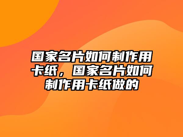 國(guó)家名片如何制作用卡紙，國(guó)家名片如何制作用卡紙做的