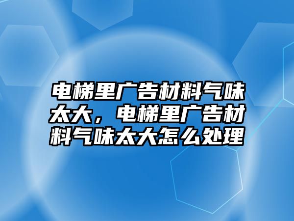 電梯里廣告材料氣味太大，電梯里廣告材料氣味太大怎么處理