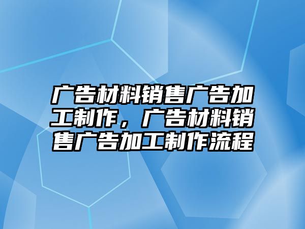 廣告材料銷售廣告加工制作，廣告材料銷售廣告加工制作流程