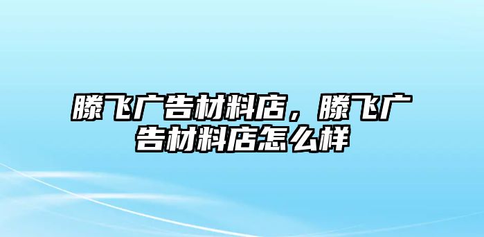 滕飛廣告材料店，滕飛廣告材料店怎么樣