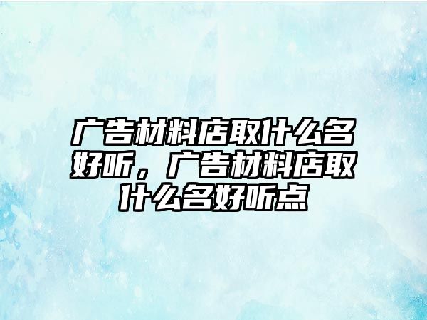 廣告材料店取什么名好聽，廣告材料店取什么名好聽點(diǎn)