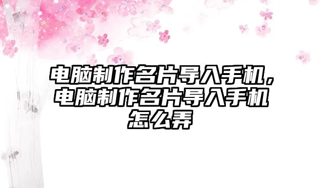 電腦制作名片導(dǎo)入手機(jī)，電腦制作名片導(dǎo)入手機(jī)怎么弄