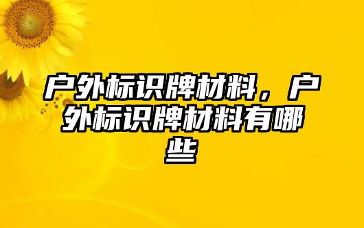 戶外標(biāo)識牌材料，戶外標(biāo)識牌材料有哪些