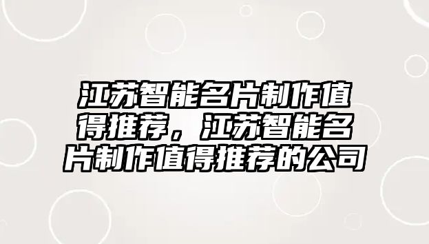 江蘇智能名片制作值得推薦，江蘇智能名片制作值得推薦的公司