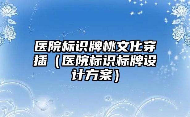 醫(yī)院標識牌桃文化穿插（醫(yī)院標識標牌設(shè)計方案）