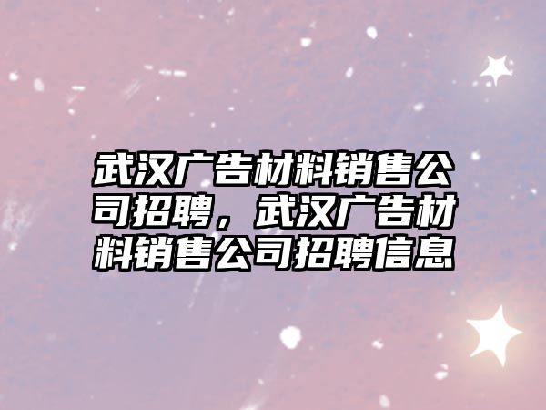 武漢廣告材料銷售公司招聘，武漢廣告材料銷售公司招聘信息