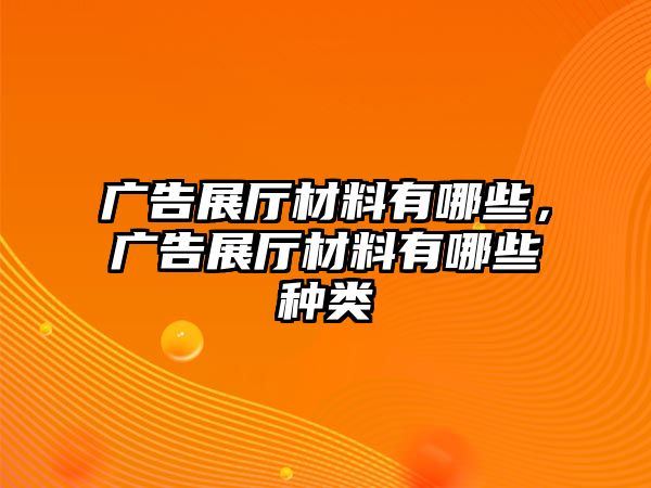 廣告展廳材料有哪些，廣告展廳材料有哪些種類