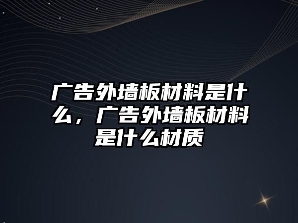 廣告外墻板材料是什么，廣告外墻板材料是什么材質(zhì)