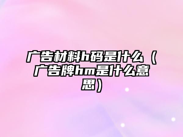 廣告材料h碼是什么（廣告牌hm是什么意思）