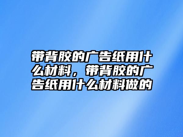 帶背膠的廣告紙用什么材料，帶背膠的廣告紙用什么材料做的