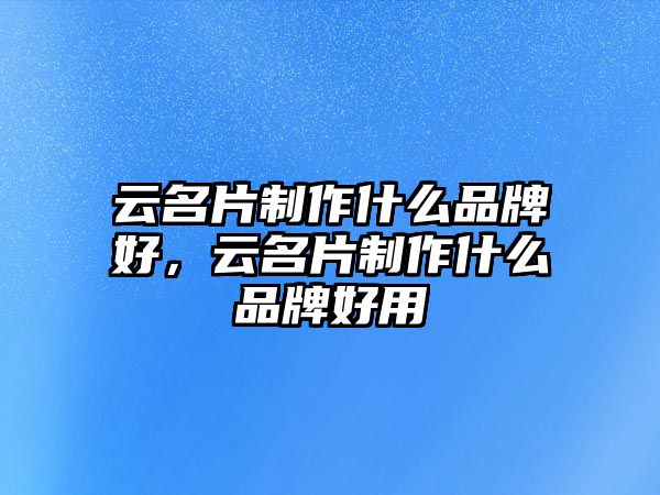 云名片制作什么品牌好，云名片制作什么品牌好用