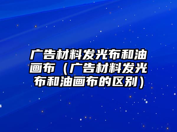 廣告材料發(fā)光布和油畫布（廣告材料發(fā)光布和油畫布的區(qū)別）