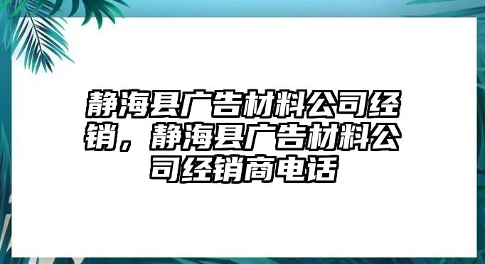 靜?？h廣告材料公司經(jīng)銷，靜?？h廣告材料公司經(jīng)銷商電話