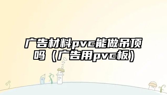 廣告材料pvc能做吊頂嗎（廣告用pvc板）