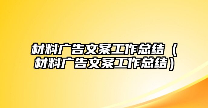 材料廣告文案工作總結(jié)（材料廣告文案工作總結(jié)）