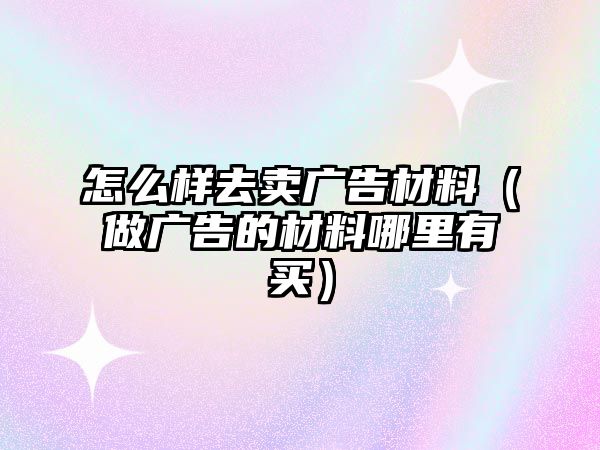 怎么樣去賣廣告材料（做廣告的材料哪里有買）