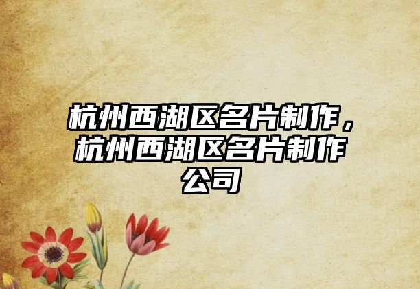 杭州西湖區(qū)名片制作，杭州西湖區(qū)名片制作公司