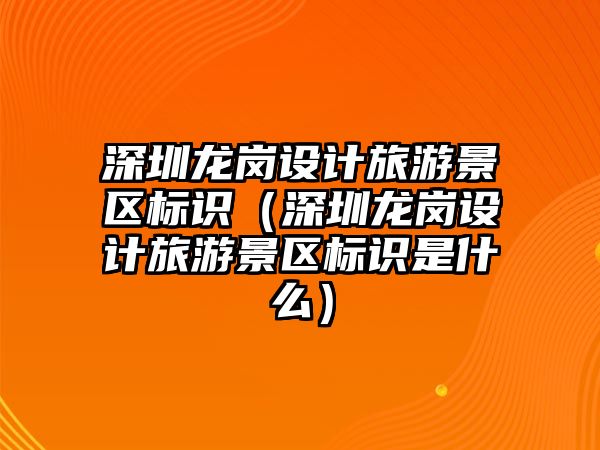 深圳龍崗設(shè)計(jì)旅游景區(qū)標(biāo)識（深圳龍崗設(shè)計(jì)旅游景區(qū)標(biāo)識是什么）