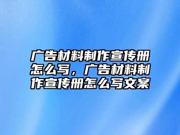 廣告材料制作宣傳冊(cè)怎么寫，廣告材料制作宣傳冊(cè)怎么寫文案