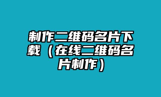 制作二維碼名片下載（在線二維碼名片制作）