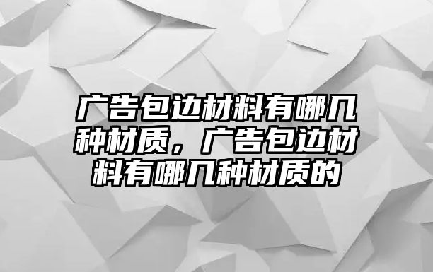 廣告包邊材料有哪幾種材質，廣告包邊材料有哪幾種材質的