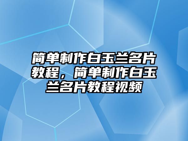 簡(jiǎn)單制作白玉蘭名片教程，簡(jiǎn)單制作白玉蘭名片教程視頻