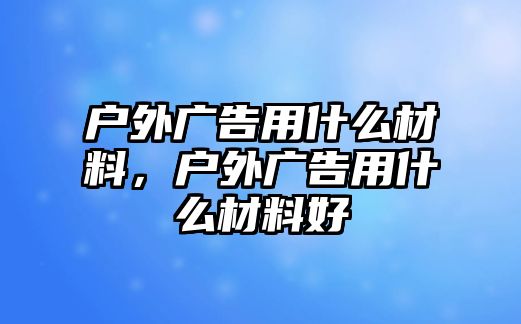 戶外廣告用什么材料，戶外廣告用什么材料好