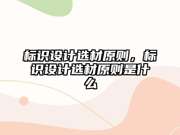 標識設(shè)計選材原則，標識設(shè)計選材原則是什么