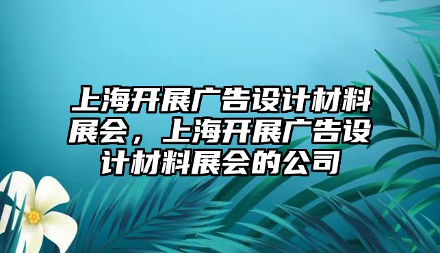 上海開(kāi)展廣告設(shè)計(jì)材料展會(huì)，上海開(kāi)展廣告設(shè)計(jì)材料展會(huì)的公司