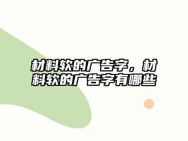 材料軟的廣告字，材料軟的廣告字有哪些