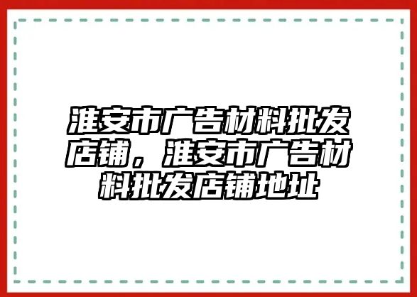 淮安市廣告材料批發(fā)店鋪，淮安市廣告材料批發(fā)店鋪地址