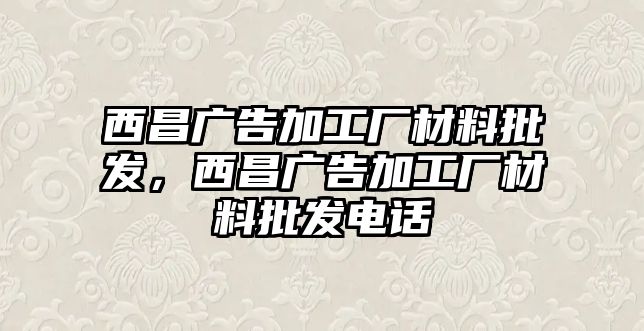 西昌廣告加工廠材料批發(fā)，西昌廣告加工廠材料批發(fā)電話