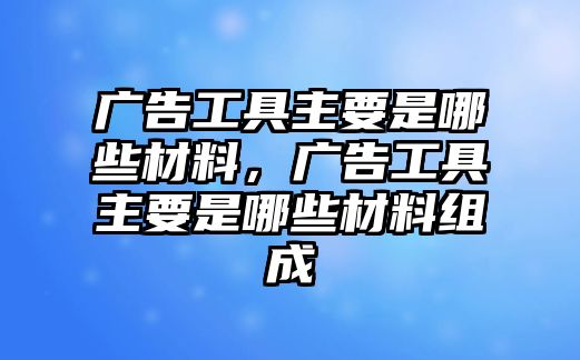 廣告工具主要是哪些材料，廣告工具主要是哪些材料組成