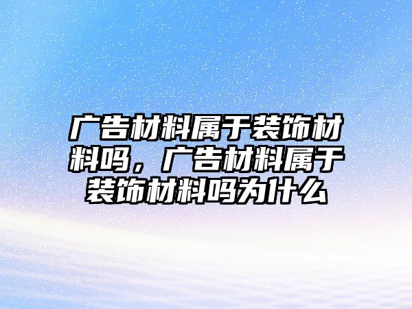 廣告材料屬于裝飾材料嗎，廣告材料屬于裝飾材料嗎為什么