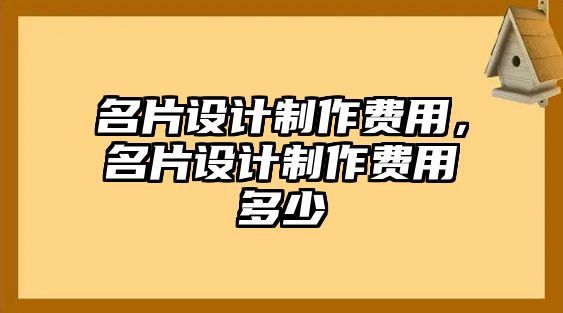 名片設(shè)計制作費用，名片設(shè)計制作費用多少