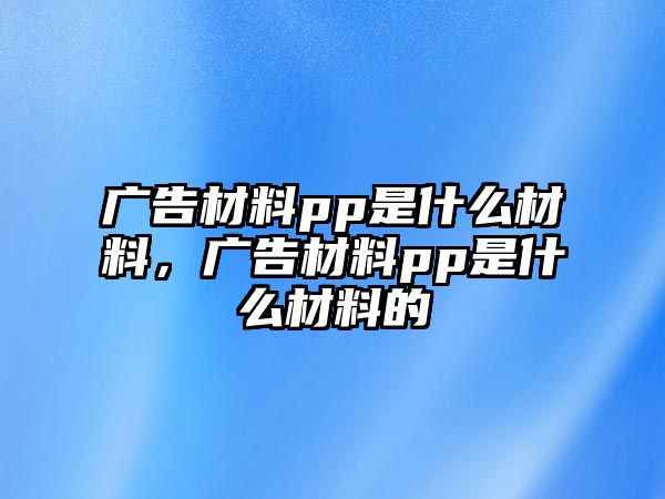 廣告材料pp是什么材料，廣告材料pp是什么材料的