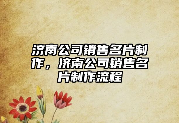 濟南公司銷售名片制作，濟南公司銷售名片制作流程