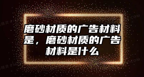 磨砂材質(zhì)的廣告材料是，磨砂材質(zhì)的廣告材料是什么