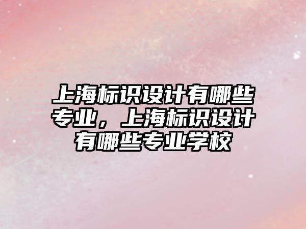 上海標識設計有哪些專業(yè)，上海標識設計有哪些專業(yè)學校