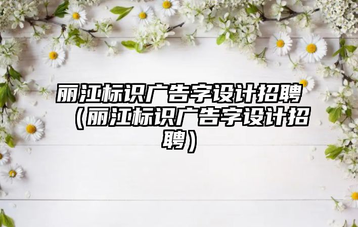 麗江標識廣告字設計招聘（麗江標識廣告字設計招聘）