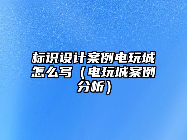 標識設(shè)計案例電玩城怎么寫（電玩城案例分析）