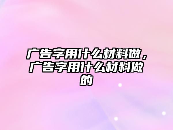 廣告字用什么材料做，廣告字用什么材料做的