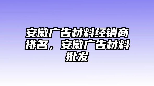 安徽廣告材料經(jīng)銷商排名，安徽廣告材料批發(fā)