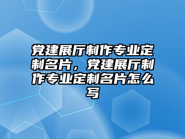 黨建展廳制作專業(yè)定制名片，黨建展廳制作專業(yè)定制名片怎么寫