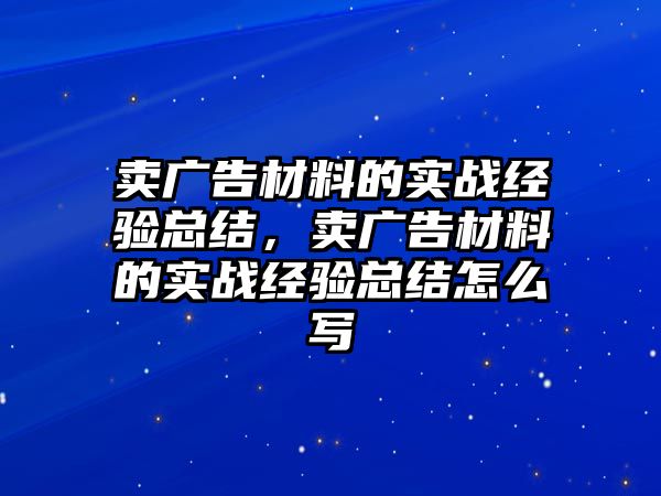 賣廣告材料的實戰(zhàn)經(jīng)驗總結，賣廣告材料的實戰(zhàn)經(jīng)驗總結怎么寫